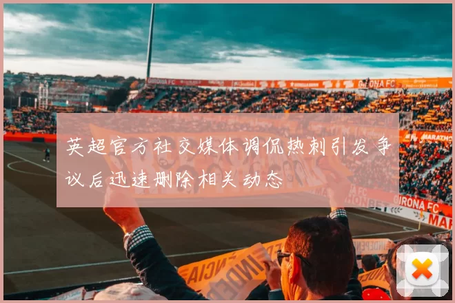 英超官方社交媒体调侃热刺引发争议后迅速删除相关动态