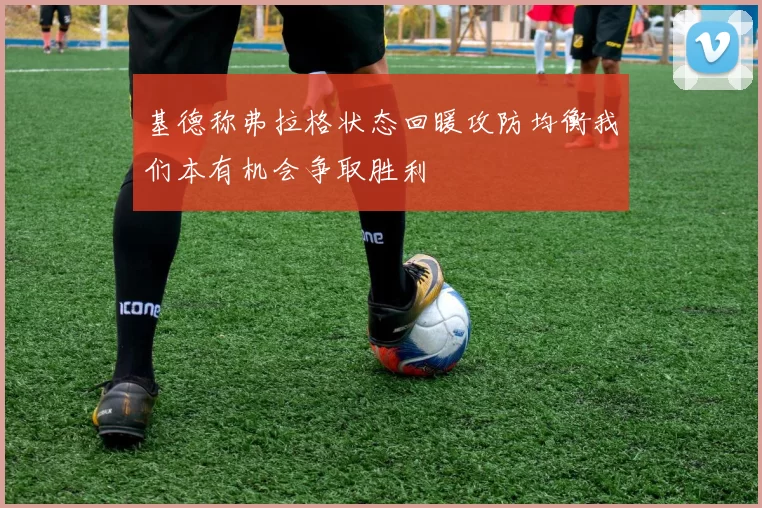 基德称弗拉格状态回暖攻防均衡我们本有机会争取胜利