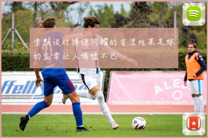 索默谈对博德闪耀的苦涩结果足球的无常让人唏嘘不已