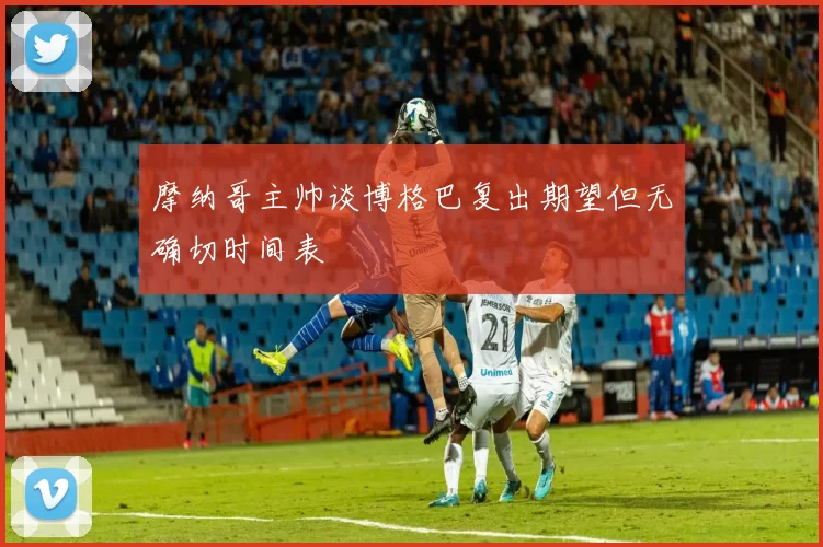 摩纳哥主帅谈博格巴复出期望但无确切时间表