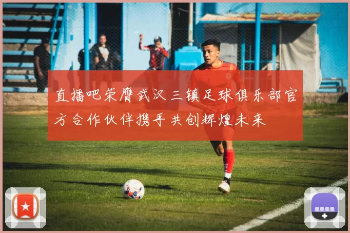 直播吧荣膺武汉三镇足球俱乐部官方合作伙伴携手共创辉煌未来
