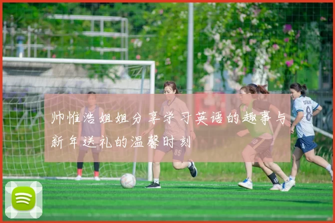 帅惟浩姐姐分享学习英语的趣事与新年送礼的温馨时刻