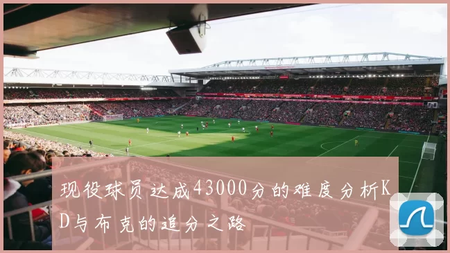 现役球员达成43000分的难度分析KD与布克的追分之路