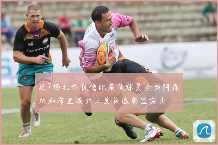 近7场北伦敦德比最佳球员全为阿森纳加布里埃尔三度获选彰显实力