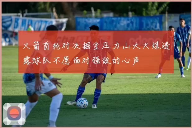 火箭首轮对决掘金压力山大火媒透露球队不愿面对强敌的心声