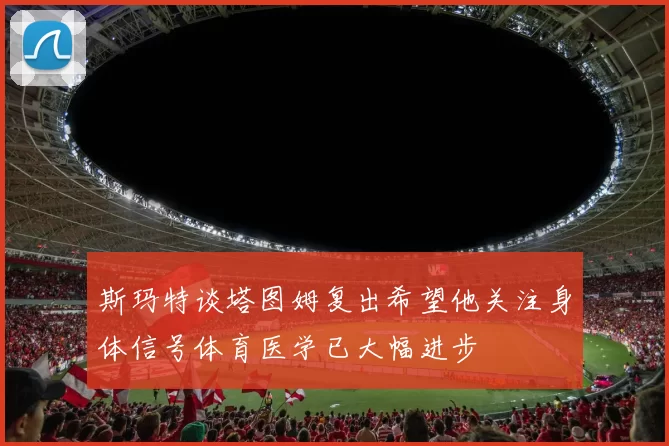 斯玛特谈塔图姆复出希望他关注身体信号体育医学已大幅进步