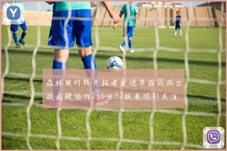 森林狼对阵开拓者爱德华兹因病出战成疑场均296分52板表现引关注