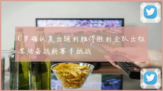 C罗确认复出随利雅得胜利全队出征客场备战新赛季挑战