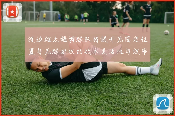 渡边雄太强调球队将提升无固定位置与无球进攻的战术灵活性与效率