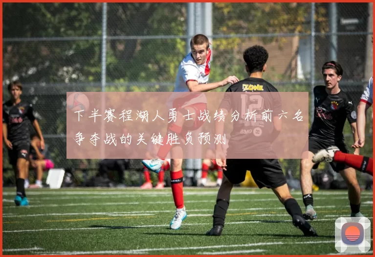 下半赛程湖人勇士战绩分析前六名争夺战的关键胜负预测