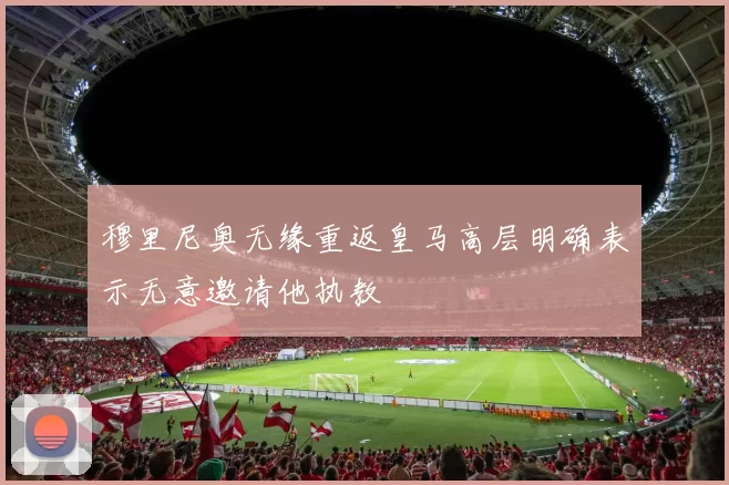 穆里尼奥无缘重返皇马高层明确表示无意邀请他执教