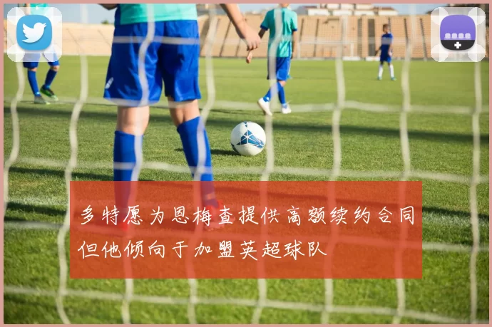 多特愿为恩梅查提供高额续约合同但他倾向于加盟英超球队