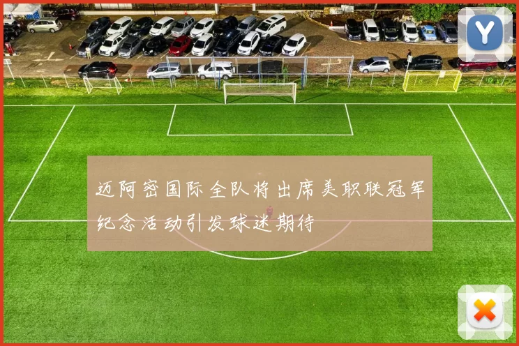 迈阿密国际全队将出席美职联冠军纪念活动引发球迷期待