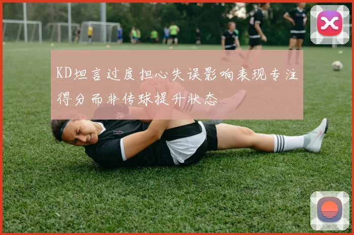 KD坦言过度担心失误影响表现专注得分而非传球提升状态
