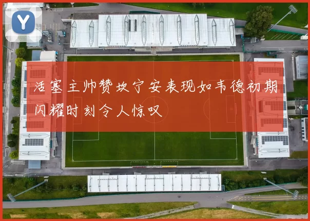 活塞主帅赞坎宁安表现如韦德初期闪耀时刻令人惊叹