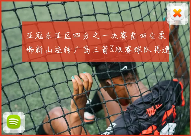 亚冠东亚区四分之一决赛首回合柔佛新山逆转广岛三箭K联赛球队再遭不胜困扰
