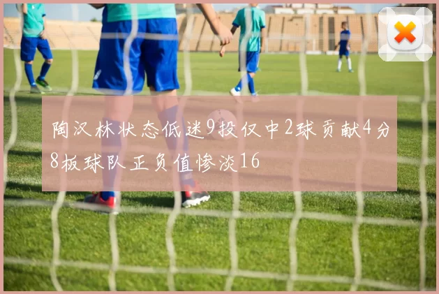 陶汉林状态低迷9投仅中2球贡献4分8板球队正负值惨淡16