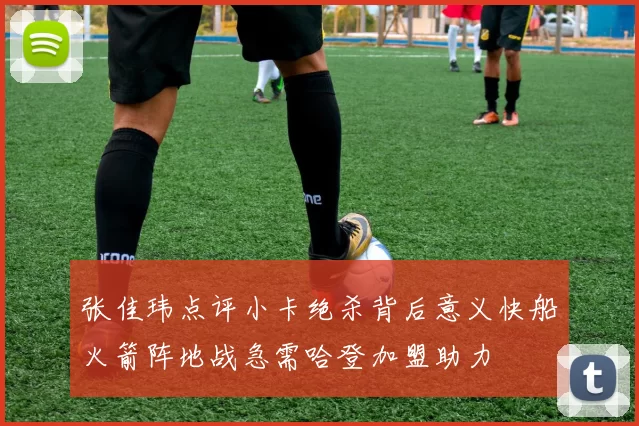 张佳玮点评小卡绝杀背后意义快船火箭阵地战急需哈登加盟助力