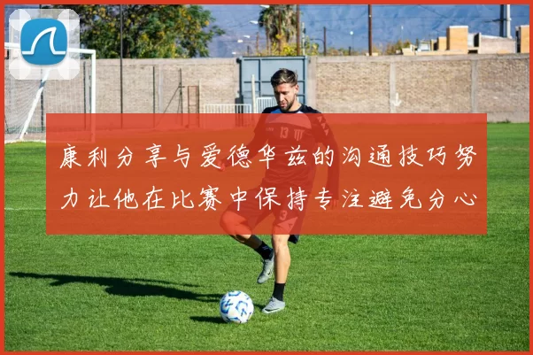 康利分享与爱德华兹的沟通技巧努力让他在比赛中保持专注避免分心