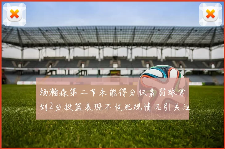 杨瀚森第二节未能得分仅靠罚球拿到2分投篮表现不佳犯规情况引关注