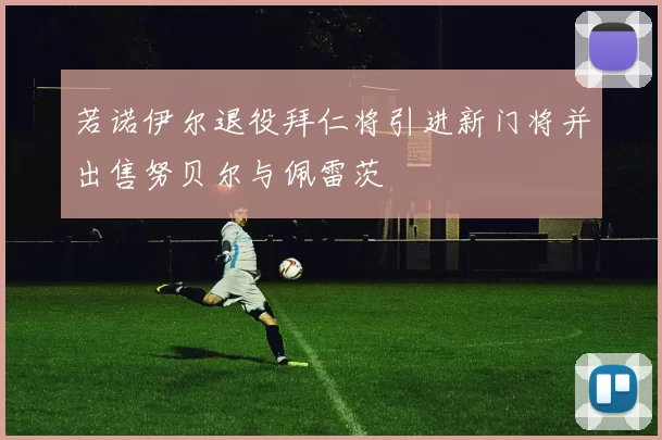若诺伊尔退役拜仁将引进新门将并出售努贝尔与佩雷茨