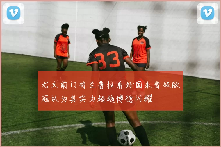 尤文前门将兰普拉看好国米晋级欧冠认为其实力超越博德闪耀
