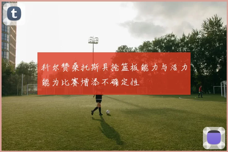 科尔赞桑托斯具抢篮板能力与活力能为比赛增添不确定性