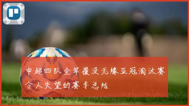 中超四队全军覆没无缘亚冠淘汰赛令人失望的赛季总结