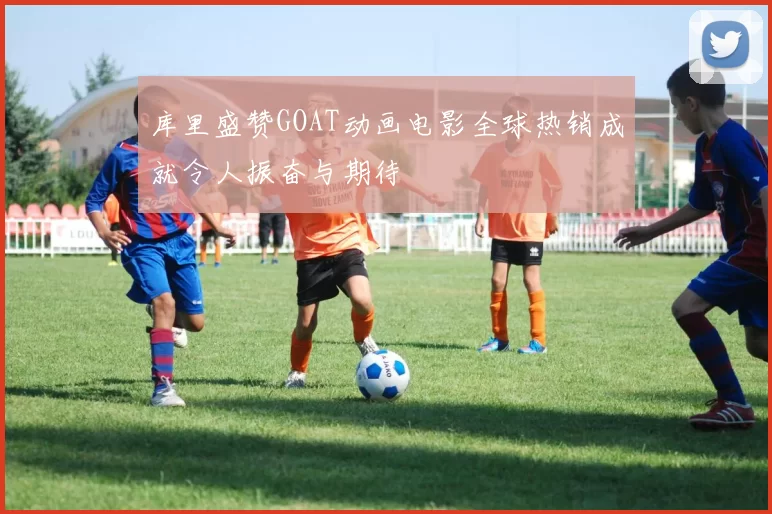 库里盛赞GOAT动画电影全球热销成就令人振奋与期待