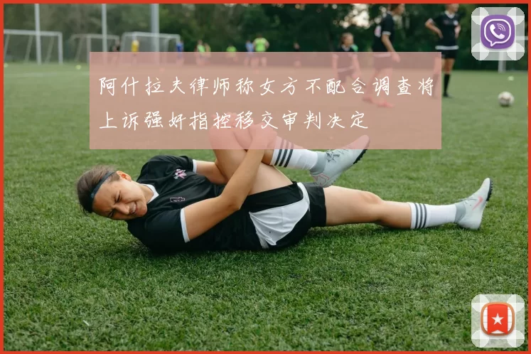 阿什拉夫律师称女方不配合调查将上诉强奸指控移交审判决定