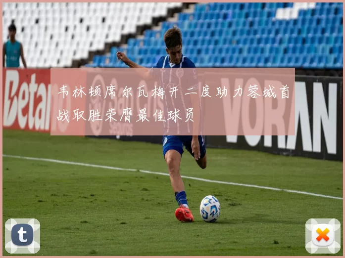 韦林顿席尔瓦梅开二度助力蓉城首战取胜荣膺最佳球员