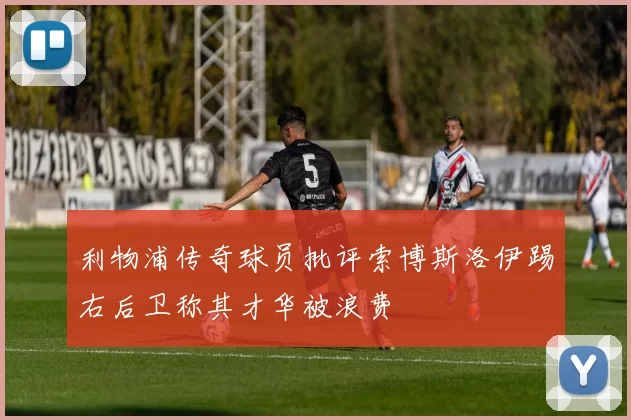 利物浦传奇球员批评索博斯洛伊踢右后卫称其才华被浪费