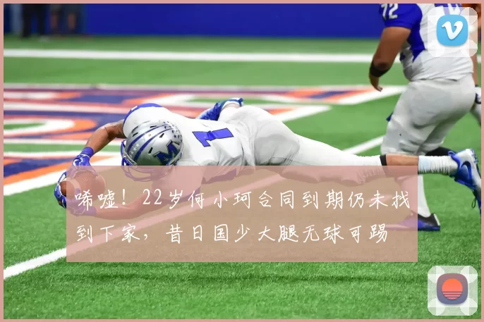 唏嘘！22岁何小珂合同到期仍未找到下家，昔日国少大腿无球可踢