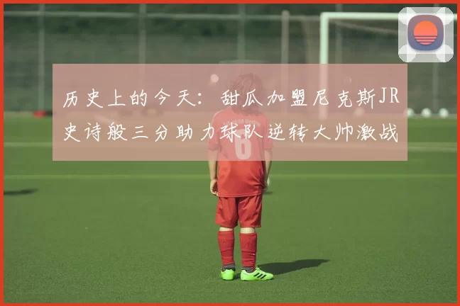 历史上的今天：甜瓜加盟尼克斯JR史诗般三分助力球队逆转大帅激战指环王