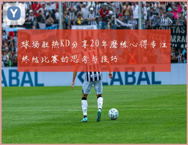 球场狂热KD分享20年磨练心得专注终结比赛的思考与技巧